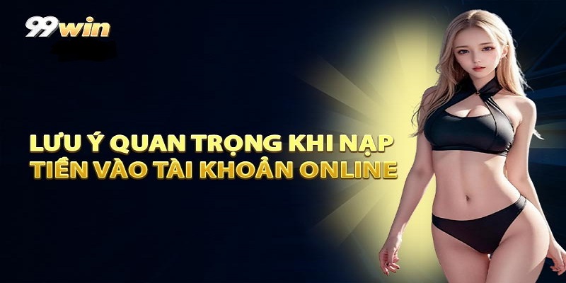 Những lưu ý cần biết khi nạp tiền 99WIN